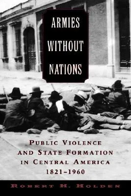 Armies Without Nations: Public Violence and State Formation in Central America, 1821-1960