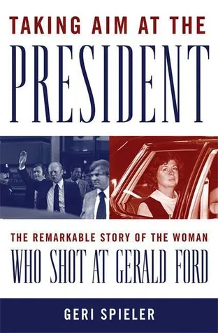 Taking Aim at the President: The Remarkable Story of the Woman Who Shot at Gerald Ford