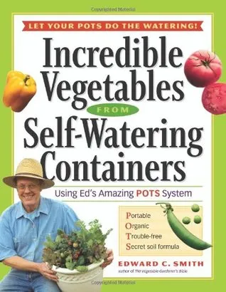 Incredible Vegetables from Self-Watering Containers: Using Ed's Amazing POTS System