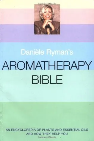 Daniele Ryman's Aromatherapy Bible: An Encyclopedia of Plants and Oils and How They Help You