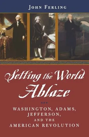 Setting the World Ablaze: Washington, Adams, Jefferson, and the American Revolution