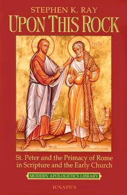 Upon This Rock: St. Peter and the Primacy of Rome in Scripture and the Early Church