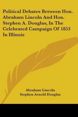 Political Debates Between Hon. Abraham Lincoln and Hon. Stephen A. Douglas, in the Celebrated Campaign of 1853 in Illinois