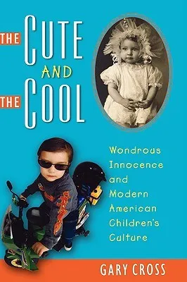 The Cute and the Cool: Wondrous Innocence and Modern American Children's Culture