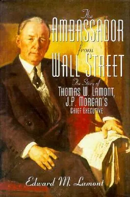 Ambassador from Wall Street: The Story of Thomas W. Lamont, J.P. Morgan's Chief Executive