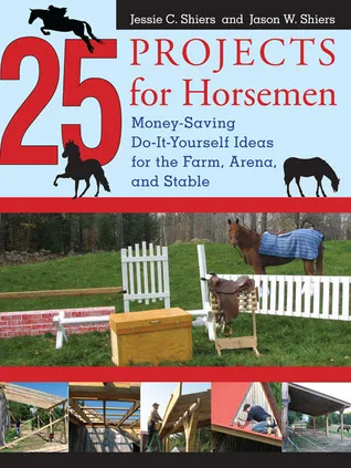 25 Projects for Horsemen: Money Saving, Do-It-Yourself Ideas for the Farm, Arena, and Stable