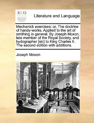 Mechanick Exercises: Or, the Doctrine of Handy-Works. Applied to the Art of Smithing in General. by Joseph Moxon, Late Member of the Royal Society, an