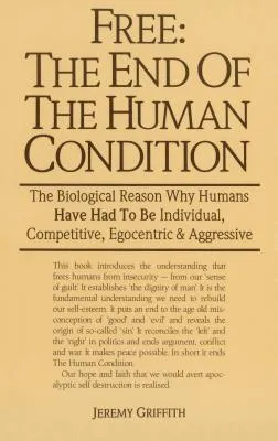 Free: The End of the Human Condition: The Biological Reason Why Humans Have Had to Be Individual, Competitive, Egocentric and Aggressive