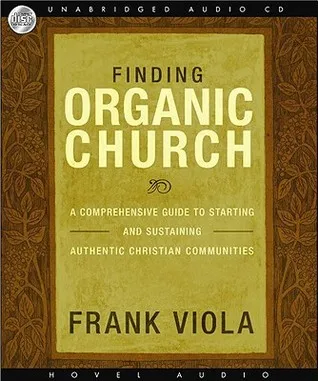 Finding Organic Church: A Comprehensive Guide to Starting and Sustaining Authentic Christian Communities