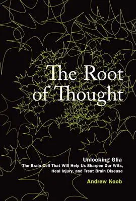 The Root of Thought: Unlocking Glia-The Brain Cell That Will Help Us Sharpen Our Wits, Heal Injury, and Treat Brain Disease