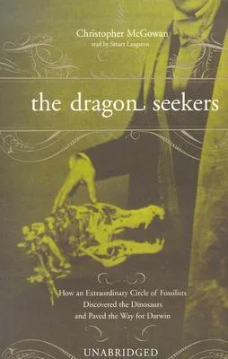 The Dragon Seekers: How an Extraordinary Circle of Fossilists Discovered the Dinosaurs and Paved the Way for Darwin