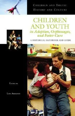 Children and Youth in Adoption, Orphanages, and Foster Care: A Historical Handbook and Guide