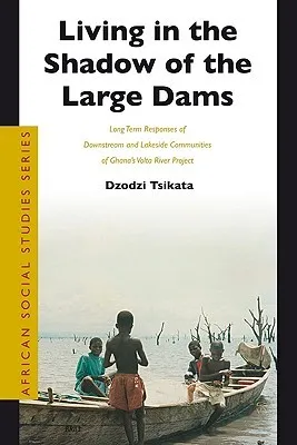 Living in the Shadow of the Large Dams: Long Term Responses of Downstream and Lakeside Communities of Ghana's Volta River Project