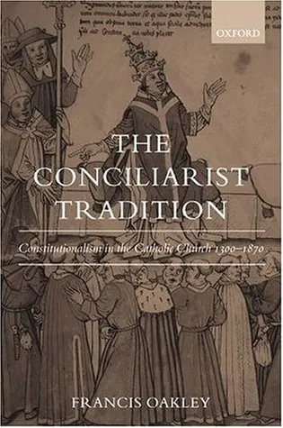 The Conciliarist Tradition: Constitutionalism in the Catholic Church 1300-1870