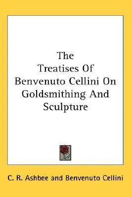 The Treatises of Benvenuto Cellini on Goldsmithing and Sculpture