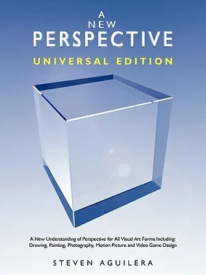 A New Perspective - Universal Edition - A New Understanding of Perspective for All Visual Art Forms Including: Drawing, Painting, Photography, Motion 