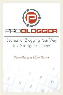 ProBlogger: Secrets for Blogging Your Way to a Six-Figure Income