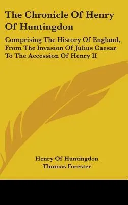 The Chronicle of Henry of Huntingdon: Comprising the History of England, from the Invasion of Julius Caesar to the Accession of Henry II: Also, the Acts of Stephen