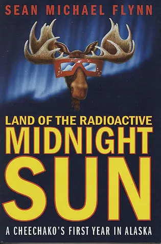 Land of the Radioactive Midnight Sun: A Cheechako's First Year in Alaska