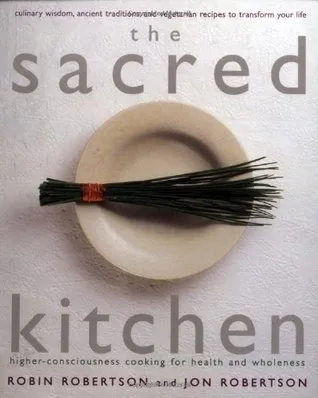 The Sacred Kitchen: Higher-Consciousness Cooking for Health and Wholeness, Culinary Wisdom, Ancient Traditions, and Vegetarian Recipes to Transform Yo