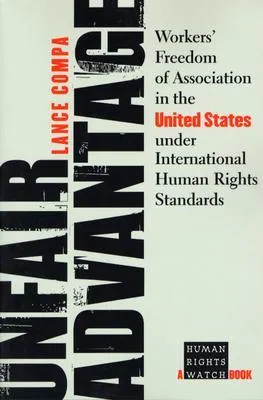 Unfair Advantage: Workers' Freedom of Association in the United States Under International Human Rights Standards