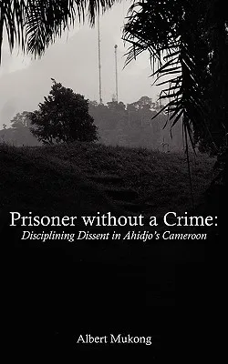 Prisoner Without a Crime. Disciplining Dissent in Ahidjo