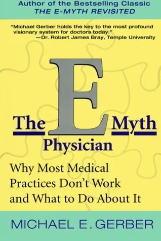 The E-Myth Physician: Why Most Medical Practices Don't Work and What to Do About It