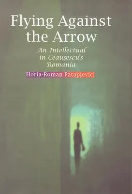 Flying Against the Arrow: An Intellectual in Ceausescu's Romania