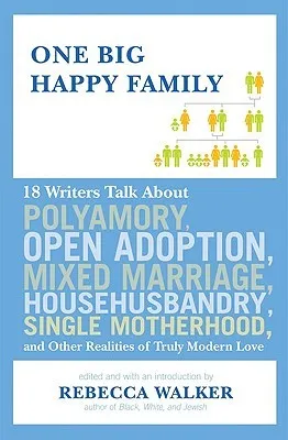 One Big Happy Family: 18 Writers Talk About Polyamory, Open Adoption, Mixed Marriage, Househusbandry, Single Motherhood, and Other Realities of Truly Modern Love