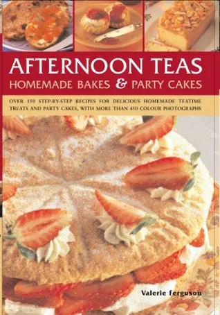 Afternoon Teas, Homemade Bakes & Party Cakes: Over 150 Step-By-Step Recipes for Delicious Homemade Teatime Treats and Party Cakes, with More Than 