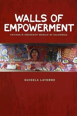 Walls of Empowerment: Chicana/O Indigenist Murals of California