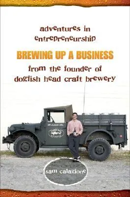 Brewing Up a Business: Adventures in Entrepreneurship from the Founder of Dogfish Head Craft Brewery