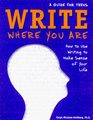 Write Where You Are: How to Use Writing to Make Sense of Your Life: A Guide for Teens