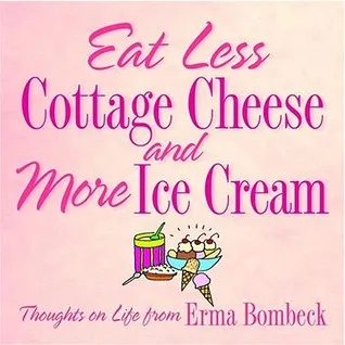 Eat Less Cottage Cheese and More Ice Cream: Thoughts on Life from Erma Bombeck