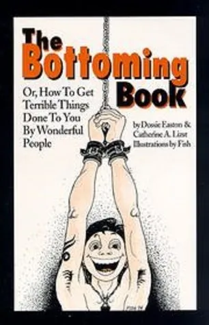 The Bottoming Book: How to Get Terrible Things Done to You by Wonderful People