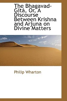 The Bhagavad-Gita, Or, a Discourse Between Krishna and Arjuna on Divine Matters