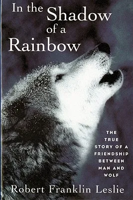 In the Shadow of a Rainbow: The True Story of a Friendship Between Man and Wolf