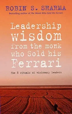 Leadership Wisdom from the Monk Who Sold His Ferrari: The 8 Rituals of Visionary Leaders. Robin Sharma