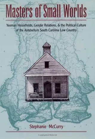 Masters of Small Worlds: Yeoman Households, Gender Relations, and the Political Culture of the Antebellum South Carolina Low Country