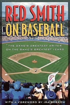 Red Smith on Baseball: The Game's Greatest Writer on the Game's Greatest Years