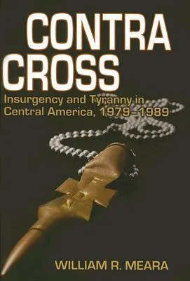 Contra Cross: Insurgency and Tyranny in Central America, 1979-1989