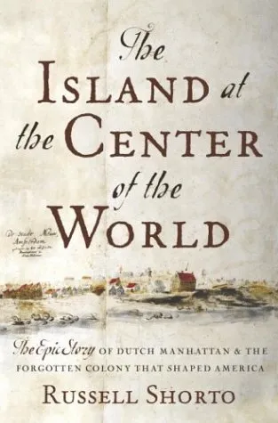 The Island at the Center of the World: The Epic Story of Dutch Manhattan, the Forgotten Colony That Shaped America