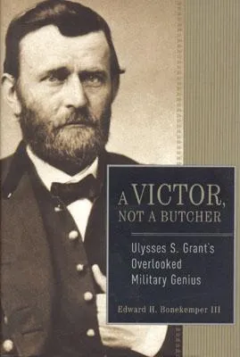 A Victor, Not a Butcher: Ulysses S. Grant's Overlooked Military Genius