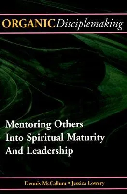 Organic Disciplemaking: Mentoring Others Into Spiritual Maturity And Leadership