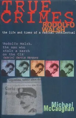 True Crimes: Rodolfo Walsh: The Life and Times of a Radical Intellectual