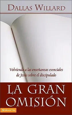 La Gran Omision: Volviendo A las Ensenanzas Esenciales de Jesus Sobre el Discipulado