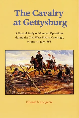 The Cavalry at Gettysburg: A Tactical Study of Mounted Operations during the Civil War's Pivotal Campaign, 9 June-14 July 1863