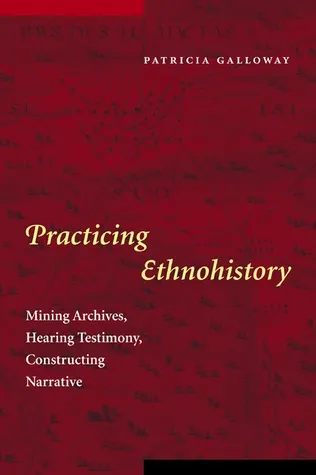 Practicing Ethnohistory: Mining Archives, Hearing Testimony, Constructing Narrative