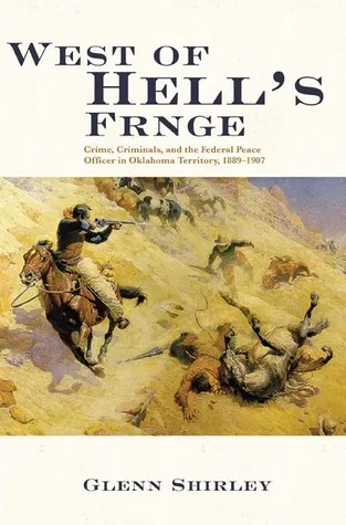 West of Hell's Fringe: Crime, Criminals, and the Federal Peace Officer in Oklahoma Territory, 1889 – 1907