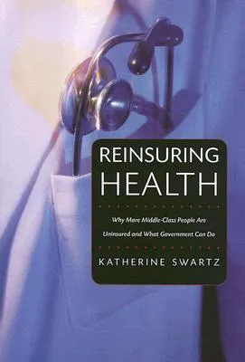 Reinsuring Health: Why More Middle-Class People Are Uninsured and What Government Can Do: Why More Middle-Class People Are Uninsured and What Governme